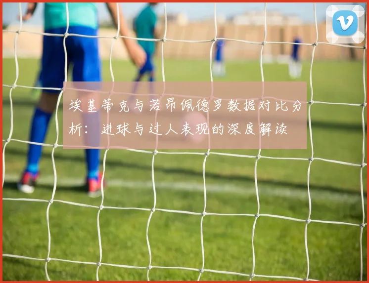 埃基蒂克与若昂佩德罗数据对比分析：进球与过人表现的深度解读