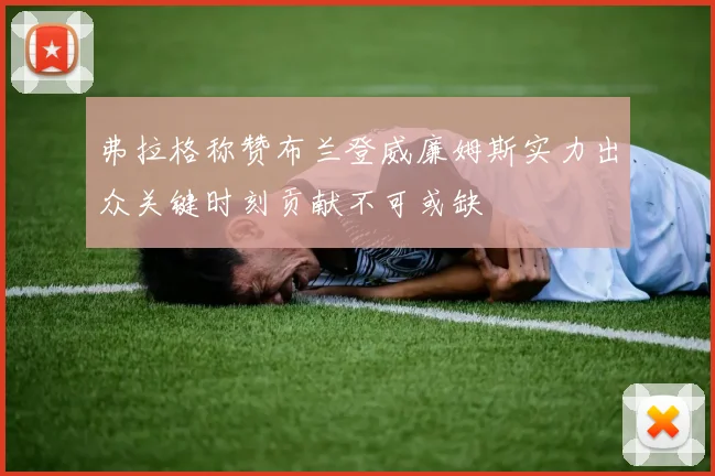 弗拉格称赞布兰登威廉姆斯实力出众关键时刻贡献不可或缺