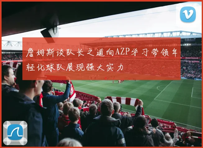 詹姆斯谈队长之道向AZP学习带领年轻化球队展现强大实力