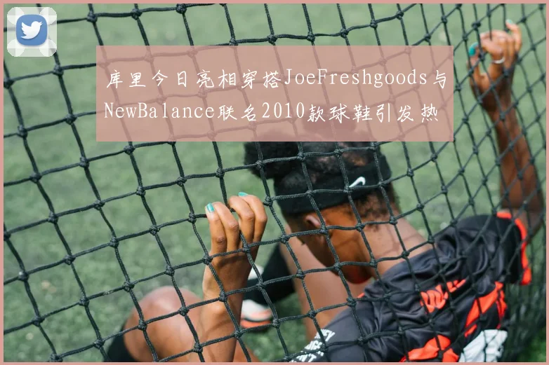 库里今日亮相穿搭JoeFreshgoods与NewBalance联名2010款球鞋引发热议