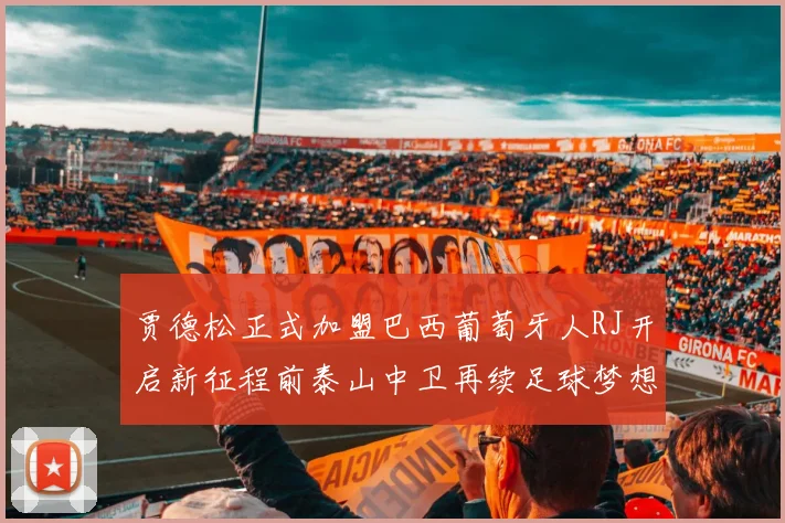 贾德松正式加盟巴西葡萄牙人RJ开启新征程前泰山中卫再续足球梦想