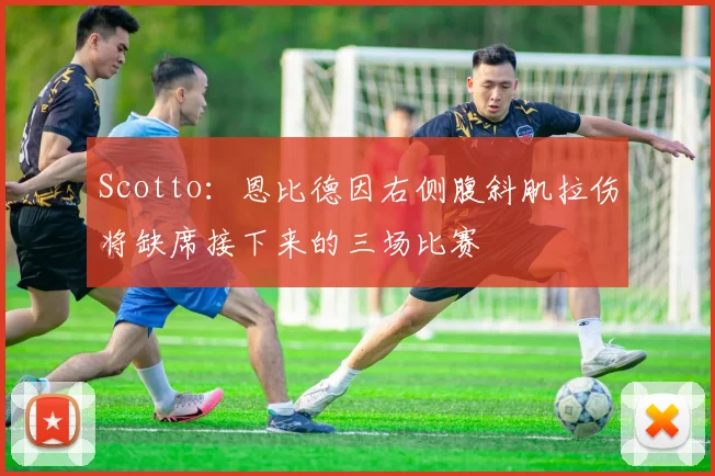 Scotto：恩比德因右侧腹斜肌拉伤将缺席接下来的三场比赛