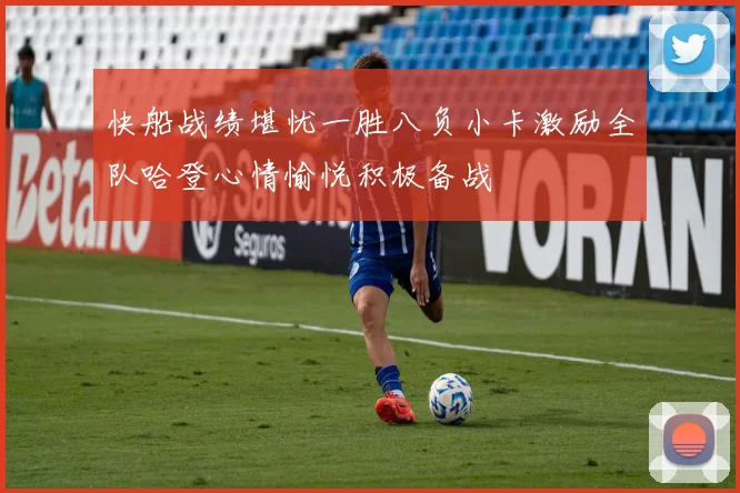 快船战绩堪忧一胜八负小卡激励全队哈登心情愉悦积极备战
