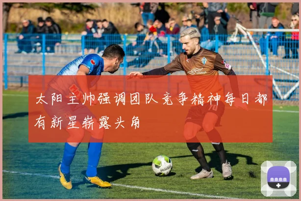 太阳主帅强调团队竞争精神每日都有新星崭露头角