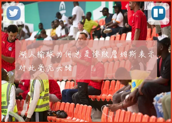 湖人输球为何总是惨败詹姆斯表示对此毫无头绪