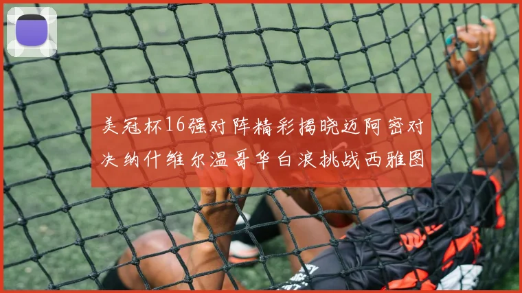 美冠杯16强对阵精彩揭晓迈阿密对决纳什维尔温哥华白浪挑战西雅图海湾人