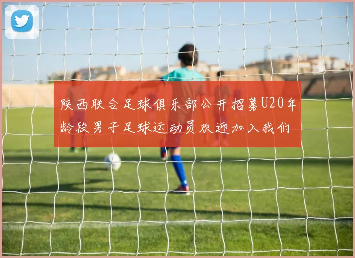 陕西联合足球俱乐部公开招募U20年龄段男子足球运动员欢迎加入我们的团队