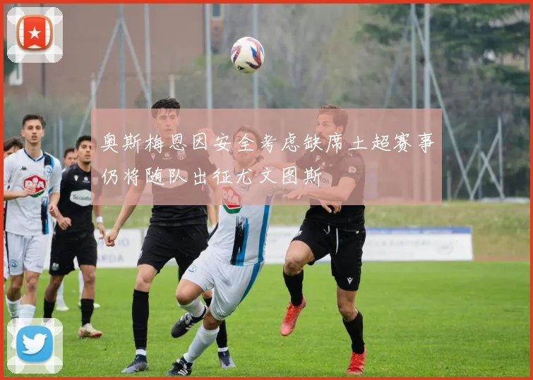 奥斯梅恩因安全考虑缺席土超赛事仍将随队出征尤文图斯