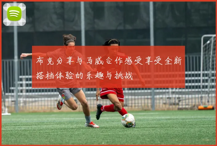 布克分享与马威合作感受享受全新搭档体验的乐趣与挑战