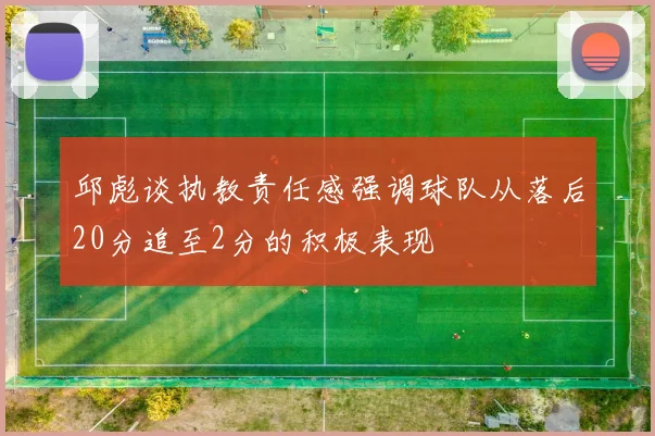 邱彪谈执教责任感强调球队从落后20分追至2分的积极表现