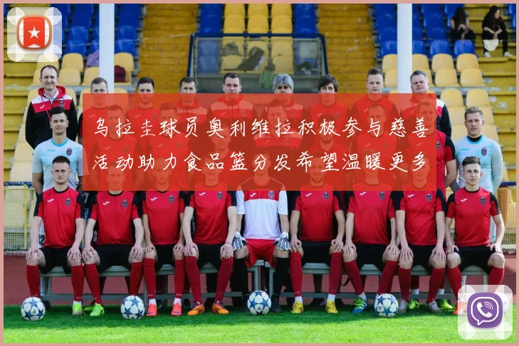 乌拉圭球员奥利维拉积极参与慈善活动助力食品篮分发希望温暖更多需要帮助的人