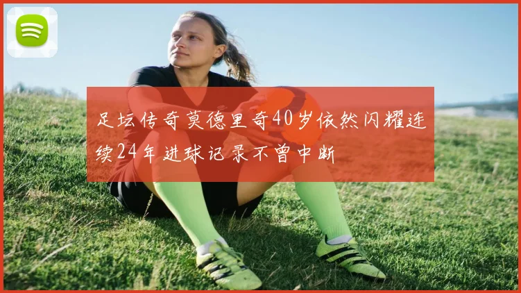 足坛传奇莫德里奇40岁依然闪耀连续24年进球记录不曾中断